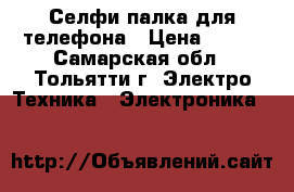 Селфи палка для телефона › Цена ­ 450 - Самарская обл., Тольятти г. Электро-Техника » Электроника   